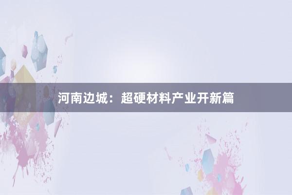 河南边城：超硬材料产业开新篇