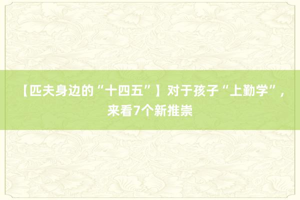 【匹夫身边的“十四五”】对于孩子“上勤学”，来看7个新推崇